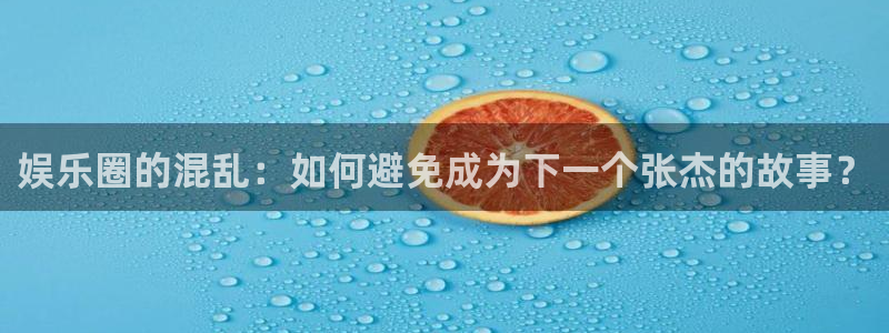 摩登7登录官网：娱乐圈的混乱：如何避免成为下一个张杰的故事？