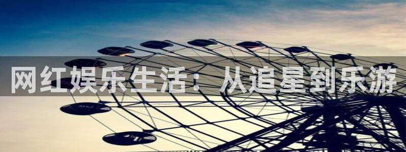 摩登7lite登录入口：网红娱乐生活：从追星到乐游