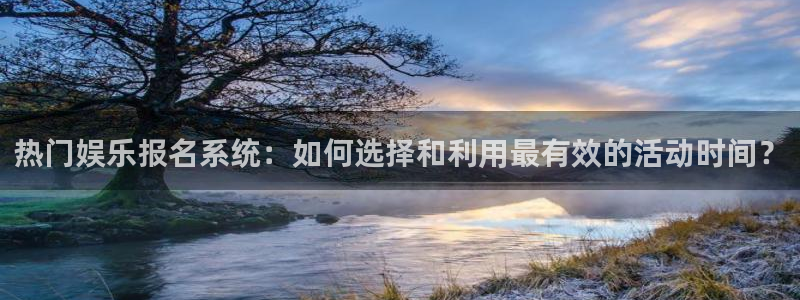 摩登7平台：热门娱乐报名系统：如何选择和利用最有效的活动时间？